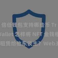 信任钱包支持哪些币 Trust Wallet 怎样将 NFT 金钱租赁给他东谈主？Web3 经济形式融会